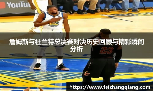 詹姆斯与杜兰特总决赛对决历史回顾与精彩瞬间分析